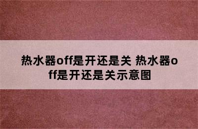 热水器off是开还是关 热水器off是开还是关示意图